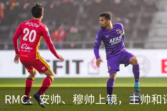 RMC：安帅、穆帅上镜，主帅和评论员正成为世界杯品牌广告新宠